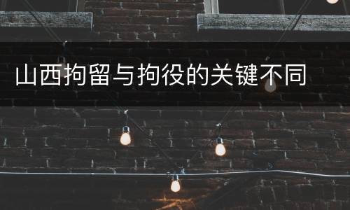 山西拘留与拘役的关键不同