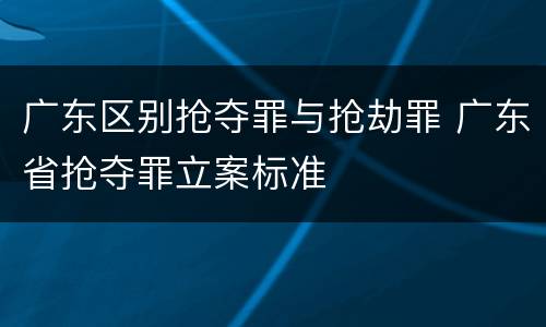 广东区别抢夺罪与抢劫罪 广东省抢夺罪立案标准