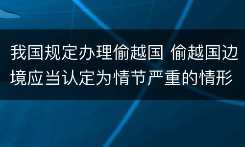 我国规定办理偷越国 偷越国边境应当认定为情节严重的情形是