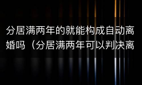 分居满两年的就能构成自动离婚吗（分居满两年可以判决离婚吗）