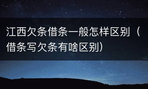 江西欠条借条一般怎样区别（借条写欠条有啥区别）