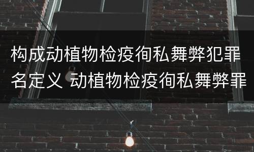 构成动植物检疫徇私舞弊犯罪名定义 动植物检疫徇私舞弊罪犯罪主体