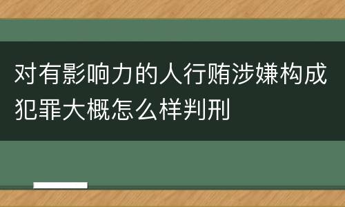 对有影响力的人行贿涉嫌构成犯罪大概怎么样判刑