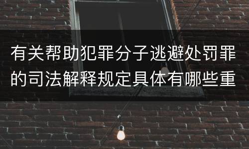 有关帮助犯罪分子逃避处罚罪的司法解释规定具体有哪些重要内容