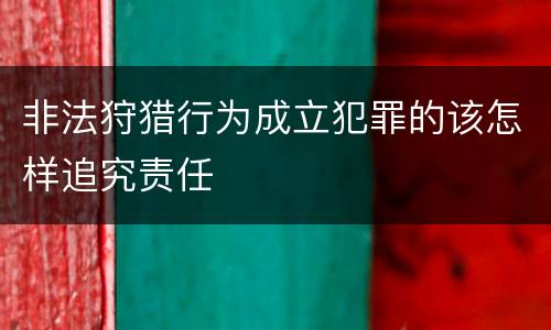 非法狩猎行为成立犯罪的该怎样追究责任
