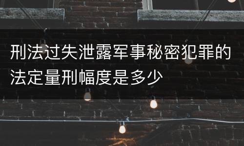 刑法过失泄露军事秘密犯罪的法定量刑幅度是多少