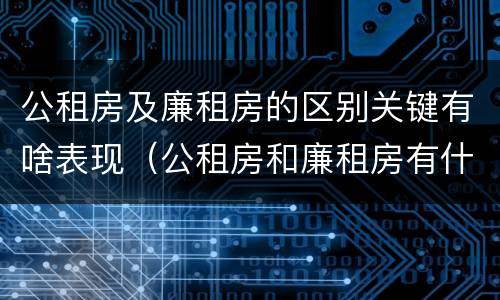 公租房及廉租房的区别关键有啥表现（公租房和廉租房有什么区别呢）