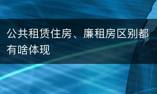 公共租赁住房、廉租房区别都有啥体现