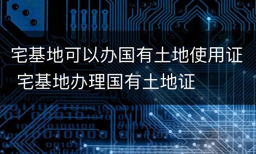 宅基地可以办国有土地使用证 宅基地办理国有土地证