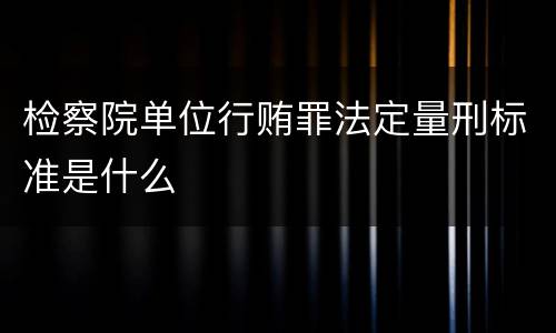 检察院单位行贿罪法定量刑标准是什么