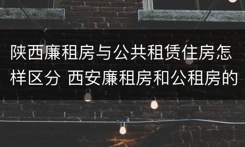 陕西廉租房与公共租赁住房怎样区分 西安廉租房和公租房的区别到底是什么?