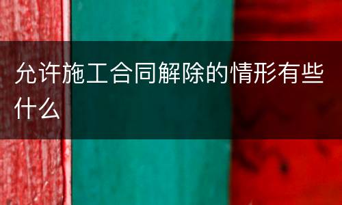 允许施工合同解除的情形有些什么
