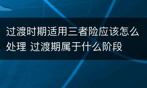 过渡时期适用三者险应该怎么处理 过渡期属于什么阶段