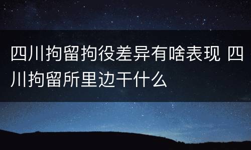 四川拘留拘役差异有啥表现 四川拘留所里边干什么