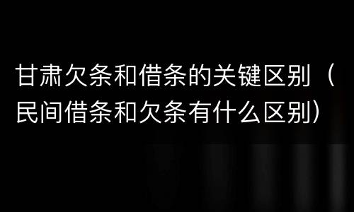 甘肃欠条和借条的关键区别（民间借条和欠条有什么区别）