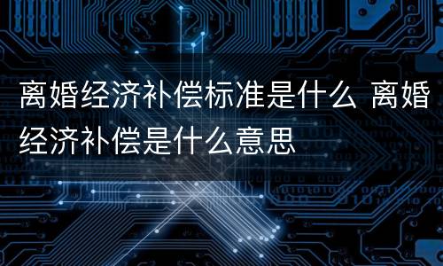 离婚经济补偿标准是什么 离婚经济补偿是什么意思