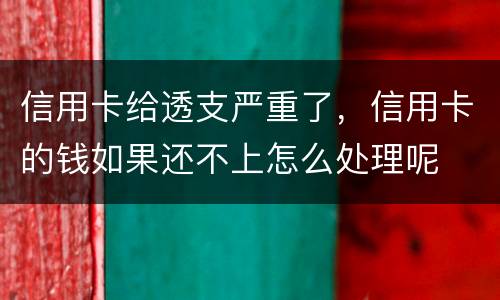 信用卡给透支严重了，信用卡的钱如果还不上怎么处理呢