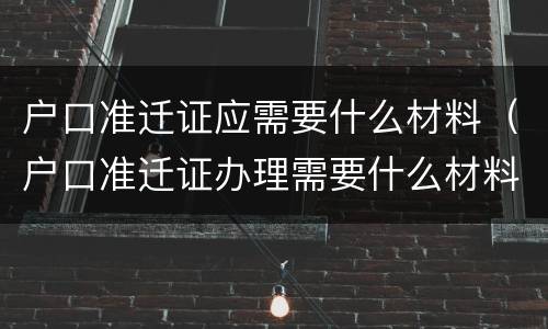 户口准迁证应需要什么材料（户口准迁证办理需要什么材料）