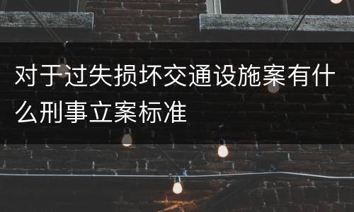 对于过失损坏交通设施案有什么刑事立案标准