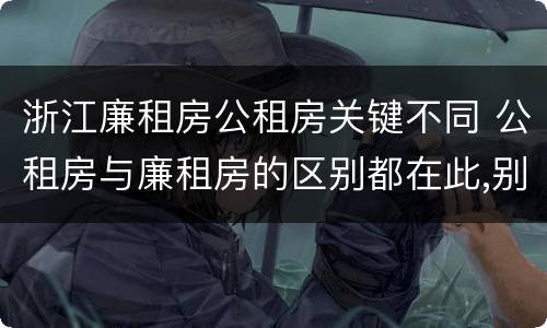 浙江廉租房公租房关键不同 公租房与廉租房的区别都在此,别再搞错了!