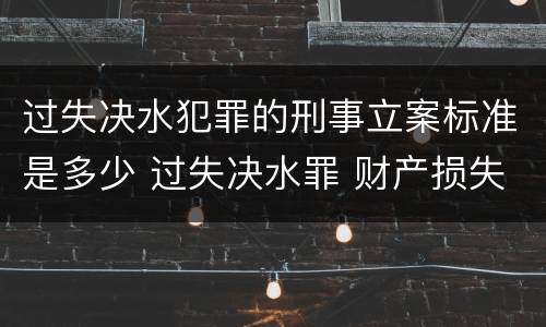 过失决水犯罪的刑事立案标准是多少 过失决水罪 财产损失标准