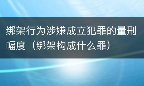 绑架行为涉嫌成立犯罪的量刑幅度（绑架构成什么罪）