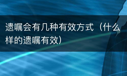 遗嘱会有几种有效方式（什么样的遗嘱有效）