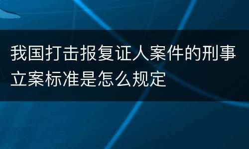 我国打击报复证人案件的刑事立案标准是怎么规定