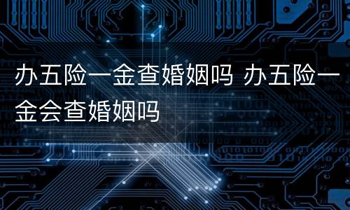 办五险一金查婚姻吗 办五险一金会查婚姻吗