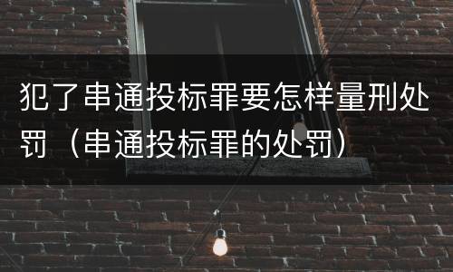 犯了串通投标罪要怎样量刑处罚（串通投标罪的处罚）