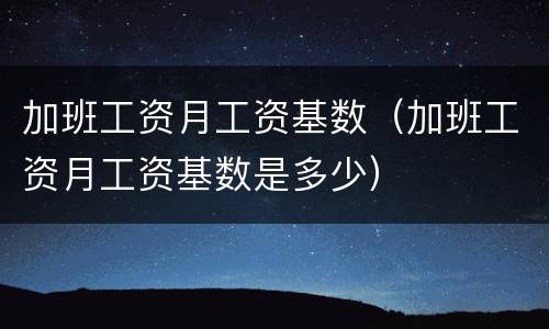 加班工资月工资基数（加班工资月工资基数是多少）