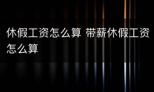休假工资怎么算 带薪休假工资怎么算
