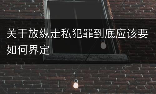 关于放纵走私犯罪到底应该要如何界定