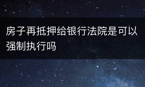 房子再抵押给银行法院是可以强制执行吗