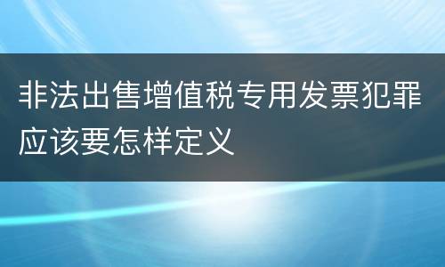 非法出售增值税专用发票犯罪应该要怎样定义