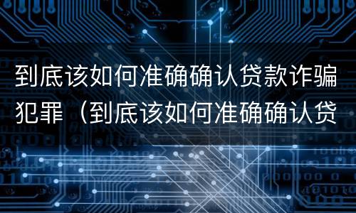 到底该如何准确确认贷款诈骗犯罪（到底该如何准确确认贷款诈骗犯罪案件）