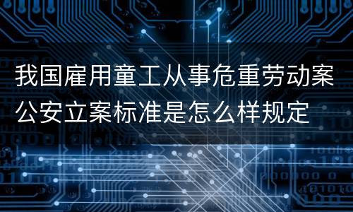 我国雇用童工从事危重劳动案公安立案标准是怎么样规定