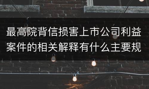 最高院背信损害上市公司利益案件的相关解释有什么主要规定