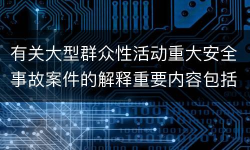 有关大型群众性活动重大安全事故案件的解释重要内容包括什么