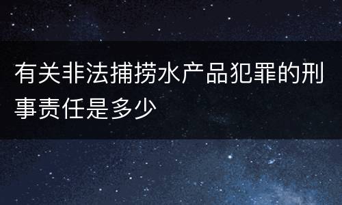有关非法捕捞水产品犯罪的刑事责任是多少