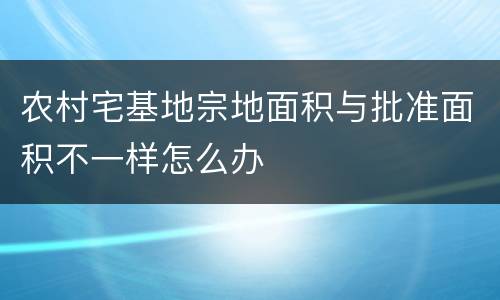 农村宅基地宗地面积与批准面积不一样怎么办