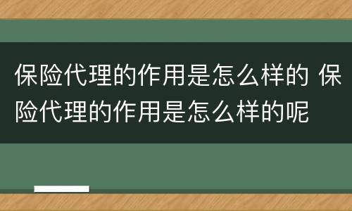 保险代理的作用是怎么样的 保险代理的作用是怎么样的呢