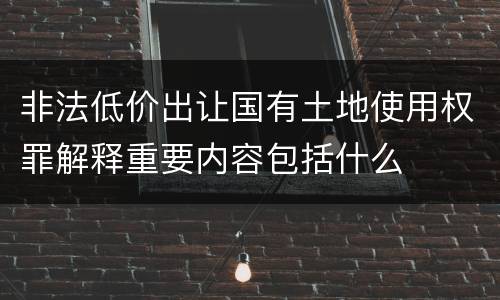 非法低价出让国有土地使用权罪解释重要内容包括什么