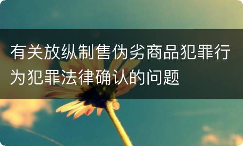 有关放纵制售伪劣商品犯罪行为犯罪法律确认的问题