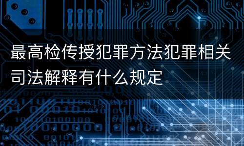 最高检传授犯罪方法犯罪相关司法解释有什么规定