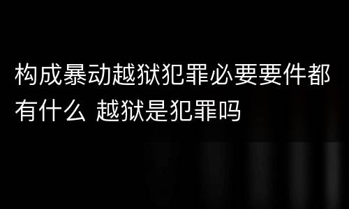构成暴动越狱犯罪必要要件都有什么 越狱是犯罪吗