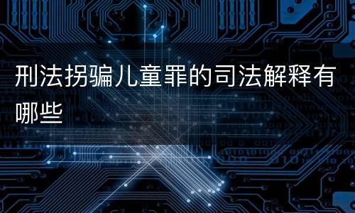 刑法拐骗儿童罪的司法解释有哪些