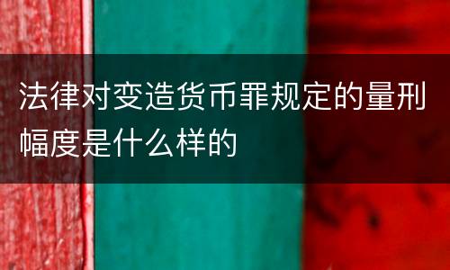 法律对变造货币罪规定的量刑幅度是什么样的