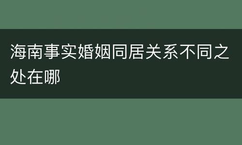 海南事实婚姻同居关系不同之处在哪