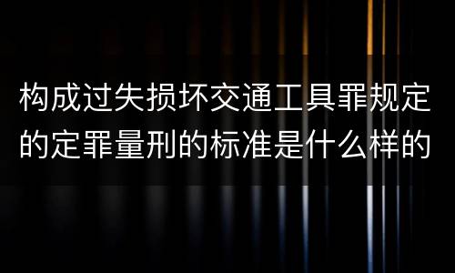 构成过失损坏交通工具罪规定的定罪量刑的标准是什么样的